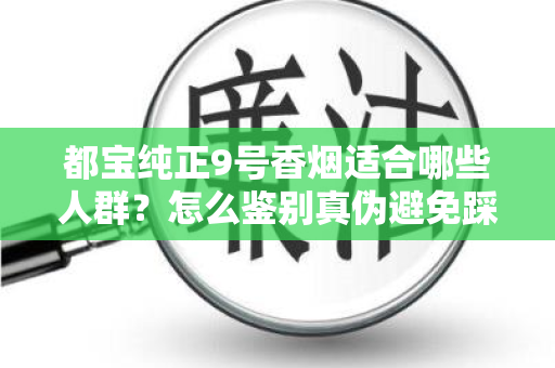 都宝纯正9号香烟适合哪些人群？怎么鉴别真伪避免踩坑？