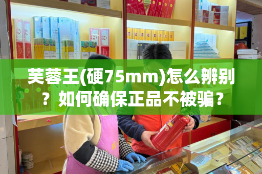 芙蓉王(硬75mm)怎么辨别？如何确保正品不被骗？